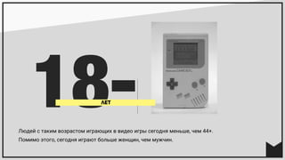 Людей с таким возрастом играющих в видео игры сегодня меньше, чем 44+.
Помимо этого, сегодня играют больше женщин, чем мужчин.
18-лет
 