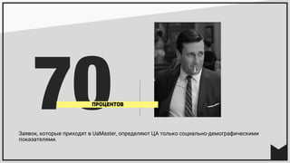 Заявок, которые приходят в UaMaster, определяют ЦА только социально-демографическими
показателями.
70ПРОЦЕНТОВ
 