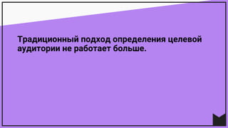 Традиционный подход определения целевой
аудитории не работает больше.
 