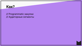 Как?
// Programmatic закупки
// Аудиторные сегменты
 