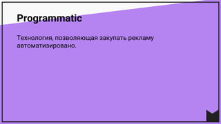 Programmatic
Технология, позволяющая закупать рекламу
автоматизировано.
 