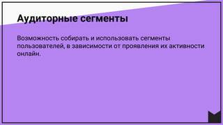 Аудиторные сегменты
Возможность собирать и использовать сегменты
пользователей, в зависимости от проявления их активности
онлайн.
 