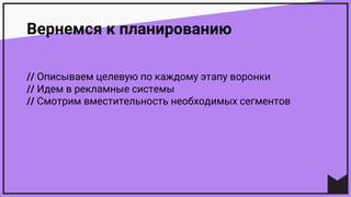 Вернемся к планированию
// Описываем целевую по каждому этапу воронки
// Идем в рекламные системы
// Смотрим вместительность необходимых сегментов
 