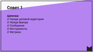 Совет 1
Цепочка:
// Нужда целевой аудитории
// Нужда бренда
// Сообщение
// Инструменты
// Метрики
 