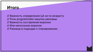 Итого
// Важность определения ЦА не по возрасту
// Роль programmatic-закупок рекламы
// Важность составления воронки
// Или нескольких воронок
// Разница в подходах к планированию
 