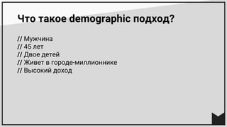 Что такое demographic подход?
// Мужчина
// 45 лет
// Двое детей
// Живет в городе-миллионнике
// Высокий доход
 