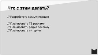 Что с этим делать?
// Разработать коммуникацию
// Планировать ТВ рекламу
// Планировать радио рекламу
// Планировать интернет
 