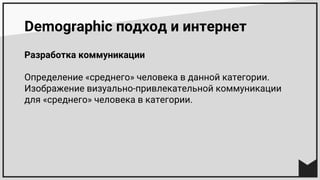Demographic подход и интернет
Разработка коммуникации
Определение «среднего» человека в данной категории.
Изображение визуально-привлекательной коммуникации
для «среднего» человека в категории.
 