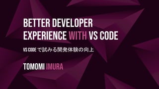 Better Developer
Experience with VS Code
VS Code で試みる開発体験の向上
Tomomi Imura
 
