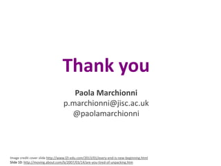 Thank you
Paola Marchionni
p.marchionni@jisc.ac.uk
@paolamarchionni

Image credit cover slide http://www.l2l-edu.com/2013/01/every-end-is-new-beginning.html
Slide 10: http://moving.about.com/b/2007/03/14/are-you-tired-of-unpacking.htm

 