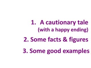 1. A cautionary tale
(with a happy ending)

2. Some facts & figures

3. Some good examples

 