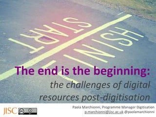 The end is the beginning:
the challenges of digital
resources post-digitisation
Paola Marchionni, Programme Manager Digitisation
p.marchionni@jisc.ac.uk @paolamarchionni

 