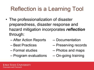 Reflection is a Learning Tool
• The professionalization of disaster
preparedness, disaster response and
hazard mitigation incorporates reflection
through:
– After Action Reports -- Documentation
– Best Practices -- Preserving records
– Formal studies -- Photos and maps
– Program evaluations -- On-going training
 