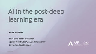 AI in the post-deep
learning era
Prof Truyen Tran
Head of AI, Health and Science
Applied AI Institute (A2I2), Deakin University
truyen.tran@deakin.edu.au
12/04/2024 1
 