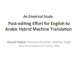 An	Empirical	Study:	
	
	Post-edi7ng	Eﬀort	for	English	to	
Arabic	Hybrid	Machine	Transla7on	
Hassan	Sajjad,	Francisco	Guzman,	Stephan	Vogel	
Qatar	Compu7ng	Research	Ins7tute,	HBKU	
 