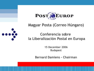 Magyar Posta (Correo Húngaro) Conferencia sobre   la Liberalización Postal en Europa   15 December 2006 Budapest Bernard Damiens - Chairman 