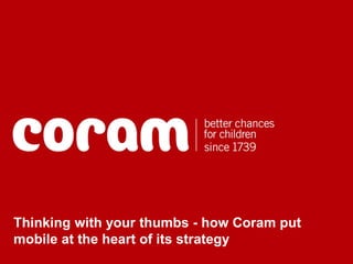 Thinking with your thumbs - how Coram put
mobile at the heart of its strategy
 
