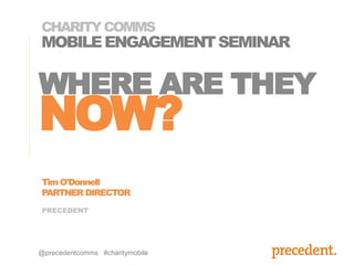 PRECEDENT
MOBILEENGAGEMENTSEMINAR
Tim O'Donnell
PARTNER DIRECTOR
CHARITYCOMMS
@precedentcomms #charitymobile
WHERE ARE THEY
NOW?
 