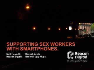 SUPPORTING SEX WORKERS
WITH SMARTPHONES.
Matt Haworth
Reason Digital
Hannah Lewis
National Ugly Mugs
 