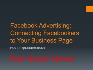 Facebook Advertising: Connecting Facebookers to Your Business Page HOST : : @SocialMedia305 Post-Event Notes 