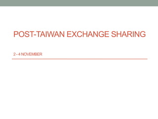 POST-TAIWAN EXCHANGE SHARING
2 - 4 NOVEMBER
 