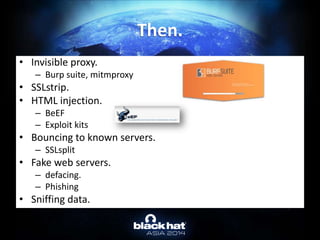• Invisible proxy.
– Burp suite, mitmproxy
• SSLstrip.
• HTML injection.
– BeEF
– Exploit kits
• Bouncing to known servers.
– SSLsplit
• Fake web servers.
– defacing.
– Phishing
• Sniffing data.
Then.
 