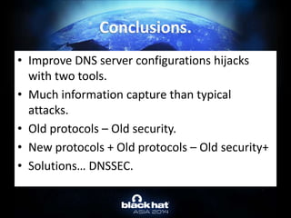 • Improve DNS server configurations hijacks
with two tools.
• Much information capture than typical
attacks.
• Old protocols – Old security.
• New protocols + Old protocols – Old security+
• Solutions… DNSSEC.
Conclusions.
 