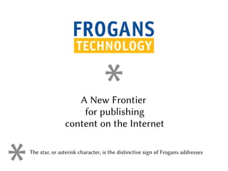 A New Frontier
for publishing
content on the Internet
The star, or asterisk character, is the distinctive sign of Frogans addresses
 
