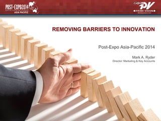 Mark A. Ryder
Director: Marketing & Key Accounts
REMOVING BARRIERS TO INNOVATION
Post-Expo Asia-Pacific 2014
 