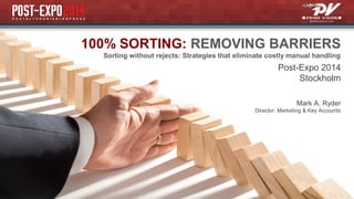 100% SORTING: REMOVING BARRIERS 
Sorting without rejects: Strategies that eliminate costly manual handling 
Post-Expo 2014 
Stockholm 
Mark A. Ryder 
Director: Marketing & Key Accounts 
 