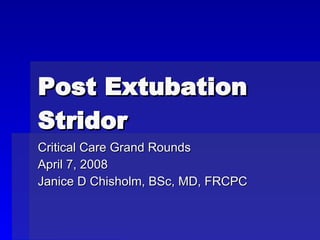 Post Extubation Stridor Critical Care Grand Rounds April 7, 2008 Janice D Chisholm, BSc, MD, FRCPC 