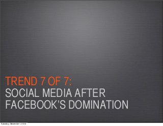 TREND 7 OF 7:
    SOCIAL MEDIA AFTER
    FACEBOOK’S DOMINATION
Saturday, December 1, 2012
 