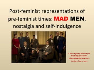 Post-feminist representations of pre-feminist times:  MAD  MEN ,  nostalgia and self-indulgence Katixa Agirre (University of the Basque Country) FilmAndMediaConference London, July 14 2011 