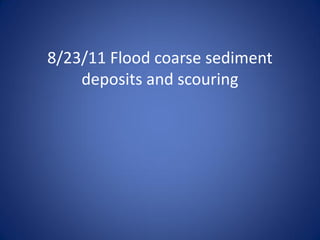 8/23/11 Flood coarse sediment
    deposits and scouring
 