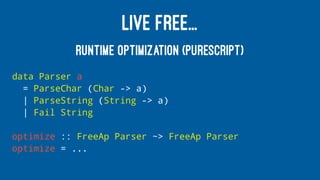 LIVE FREE...
RUNTIME OPTIMIZATION (PURESCRIPT)
data Parser a
= ParseChar (Char -> a)
| ParseString (String -> a)
| Fail String
optimize :: FreeAp Parser ~> FreeAp Parser
optimize = ...
 