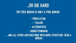 ...OR DIE HARD
THE FREE MONAD IS ONLY A FREE MONAD
> Parallelism
> Failure
> Alternatives
> Nondeterminism
> ...And all other abstractions with more structure than a
monad.
 