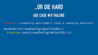 ...OR DIE HARD
USE CASE #3: FAILURE
handleError (readConfig specifiedDir) (const $ readConfig defaultDir)
handleError(readConfig(specifiedDir),
Function.const(readConfig(defaultDir)))
 