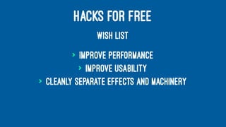 HACKS FOR FREE
WISH LIST
> Improve performance
> Improve usability
> Cleanly separate effects and machinery
 
