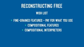 RECONSTRUCTING FREE
WISH LIST
> Fine-grained features — pay for what you use
> Compositional features
> Compositional interpreters
 