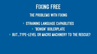 FIXING FREE
THE PROBLEMS WITH FIXING
> Straining language capabilities
> "Benign" boilerplate
> But...type-level or macro machinery to the rescue?
 