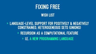 FIXING FREE
WISH LIST
> Language-level support for positively & negatively
constrained, heterogeneous sets (unions)
> Recursion as a computational feature
> i.e. A NEW PROGRAMMING LANGUAGE
 