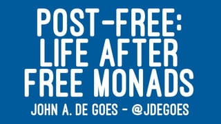 POST-FREE:
LIFE AFTER
FREE MONADSJOHN A. DE GOES — @JDEGOES
 