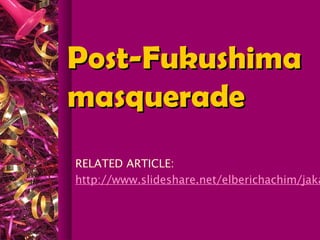 Post-FukushimaPost-Fukushima
masquerademasquerade
RELATED ARTICLE:
http://www.slideshare.net/elberichachim/jaka
 