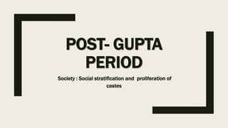 POST- GUPTA
PERIOD
Society : Social stratification and proliferation of
castes
 