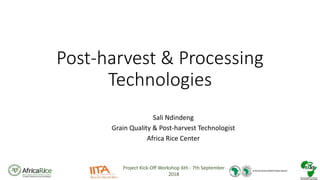 Project Kick-Off Workshop 6th - 7th September
2018
Post-harvest & Processing
Technologies
Sali Ndindeng
Grain Quality & Post-harvest Technologist
Africa Rice Center
 