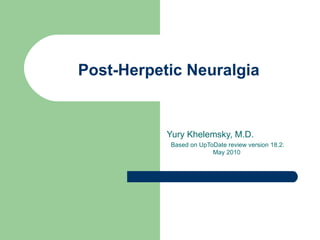 Post-Herpetic Neuralgia Yury Khelemsky, M.D. Based on UpToDate review version 18.2: May 2010  