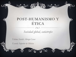 POST-HUMANISMO Y
ÉTICA
Sociedad global, catástrofes
Fátima Sarahi Abrego Casas
Escuela Superior de Música
 