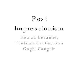 Post Impressionism Seurat, Cezanne, Toulouse-Lautrec, van Gogh, Gauguin 