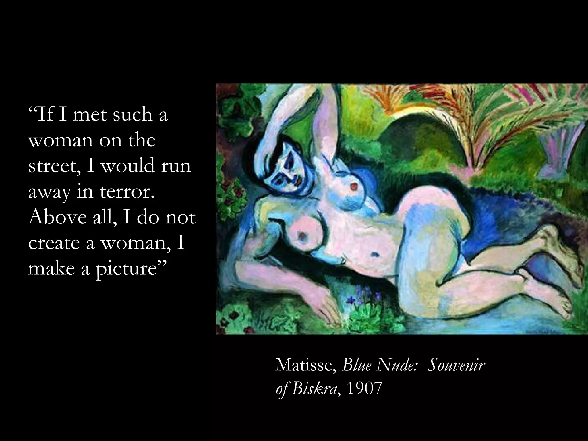“ If I met such a woman on the street, I would run away in terror. Above all, I do not create a woman, I make a picture”  Matisse,  Blue Nude:  Souvenir of Biskra , 1907 