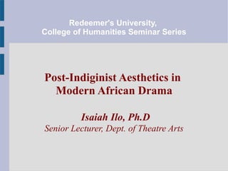 Redeemer's University,
College of Humanities Seminar Series

Post-Indiginist Aesthetics in
Modern African Drama
Isaiah Ilo, Ph.D
Senior Lecturer, Dept. of Theatre Arts

 